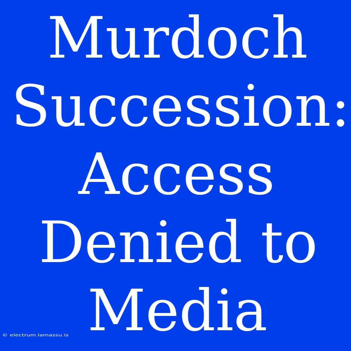 Murdoch Succession: Access Denied To Media