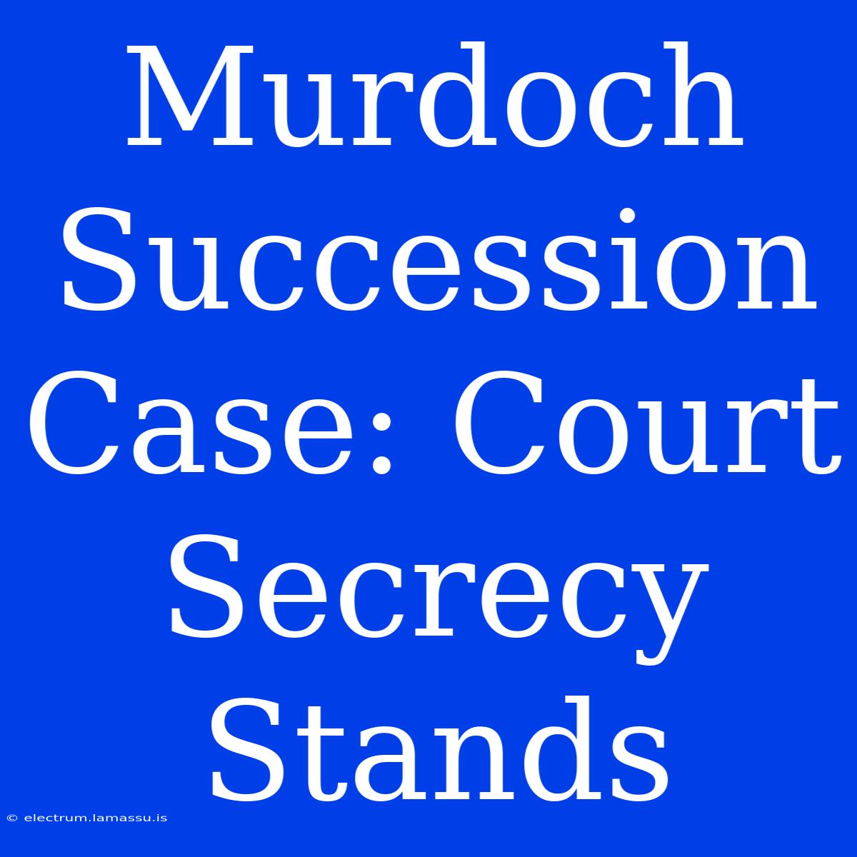 Murdoch Succession Case: Court Secrecy Stands