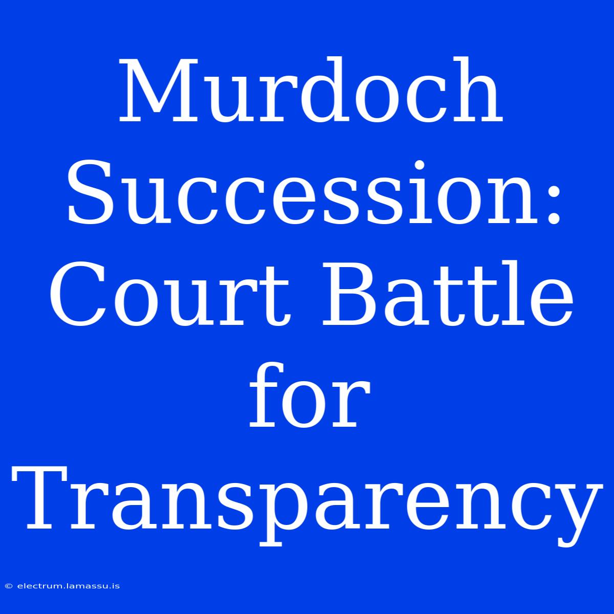 Murdoch Succession: Court Battle For Transparency 