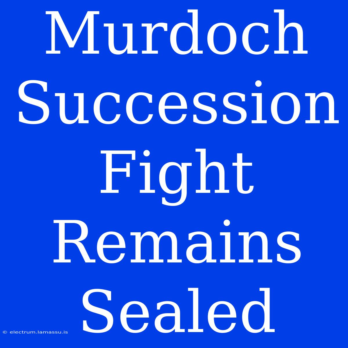 Murdoch Succession Fight Remains Sealed