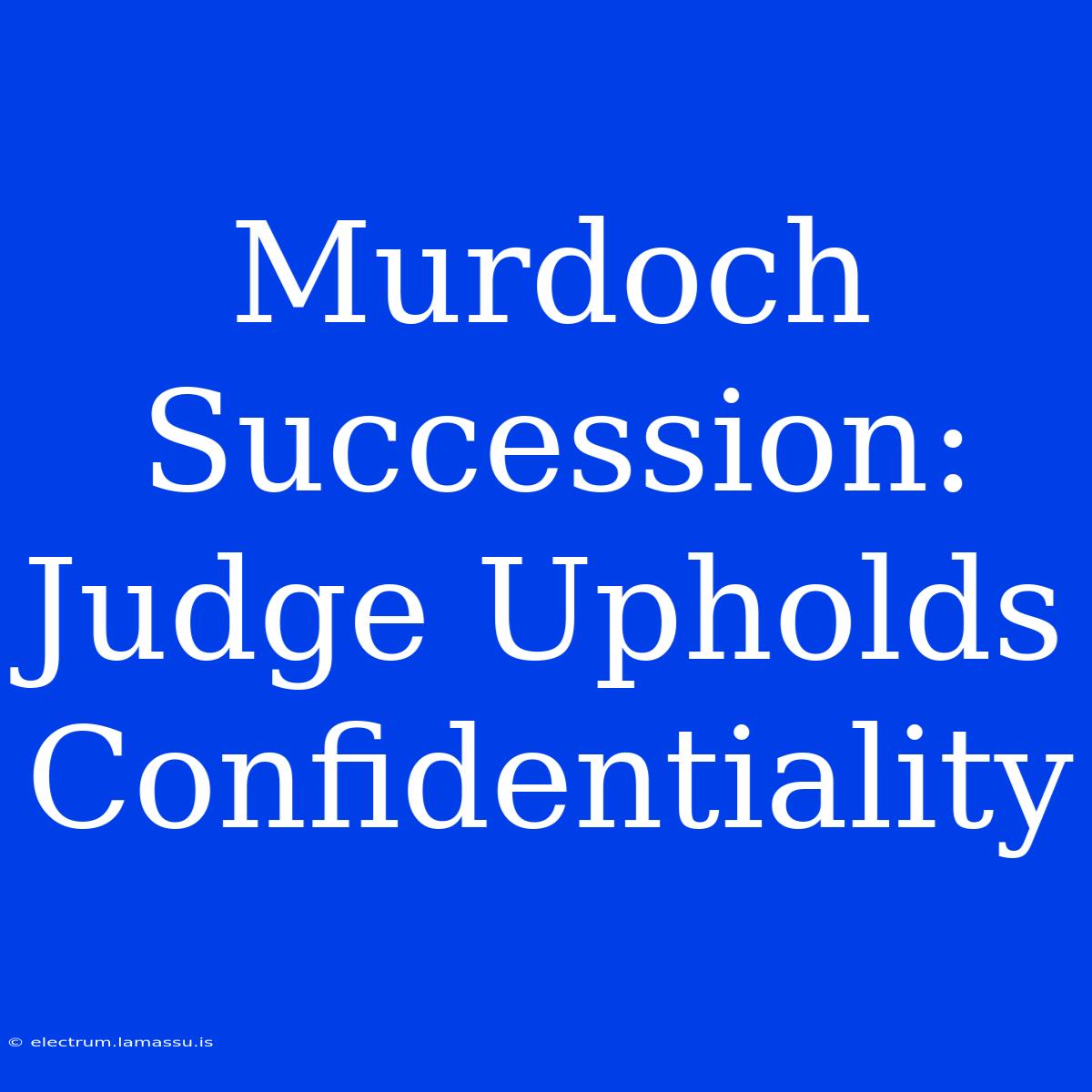 Murdoch Succession: Judge Upholds Confidentiality