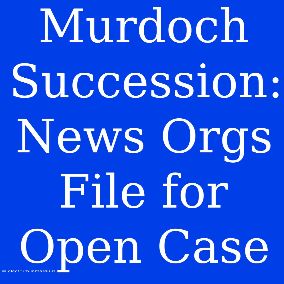 Murdoch Succession: News Orgs File For Open Case