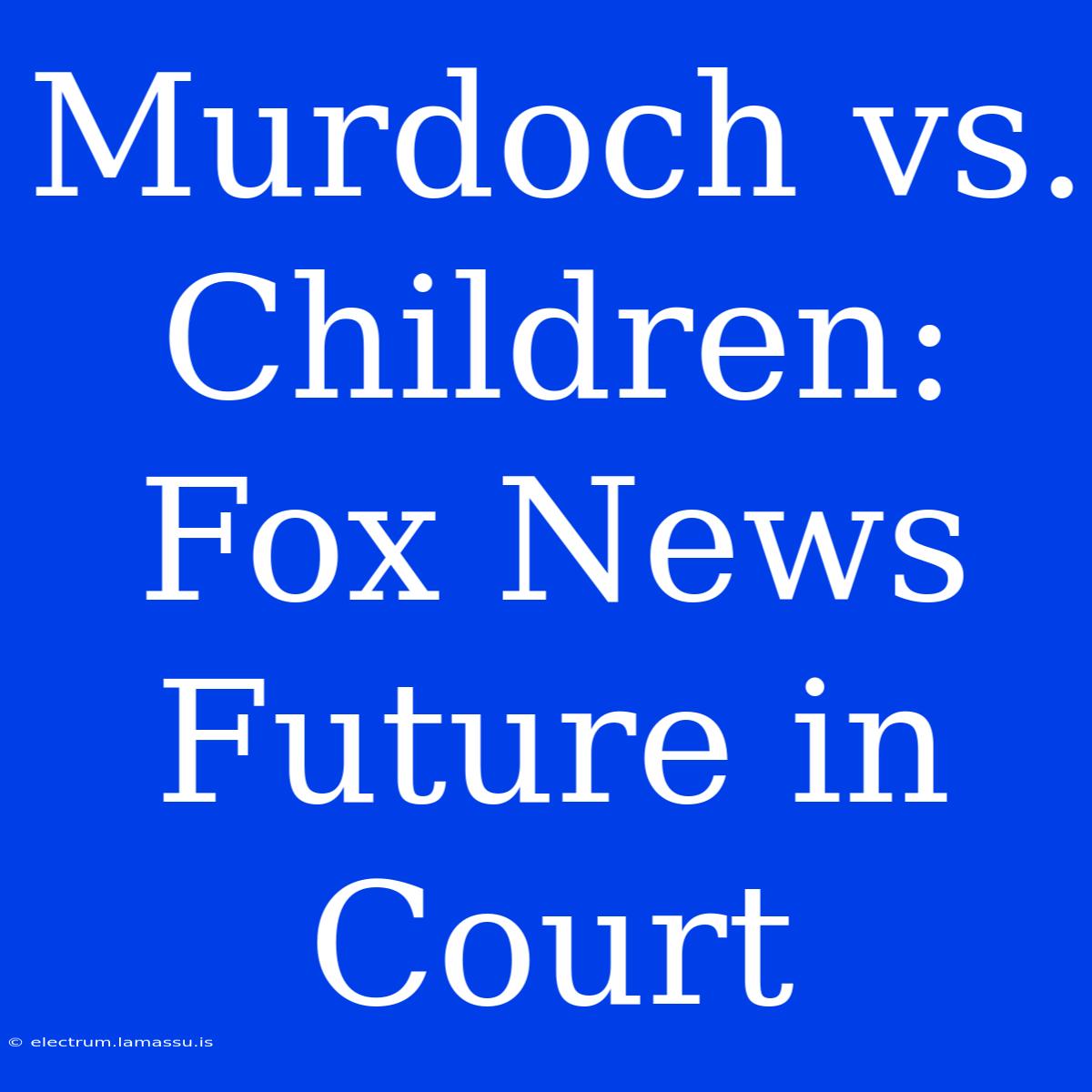 Murdoch Vs. Children: Fox News Future In Court