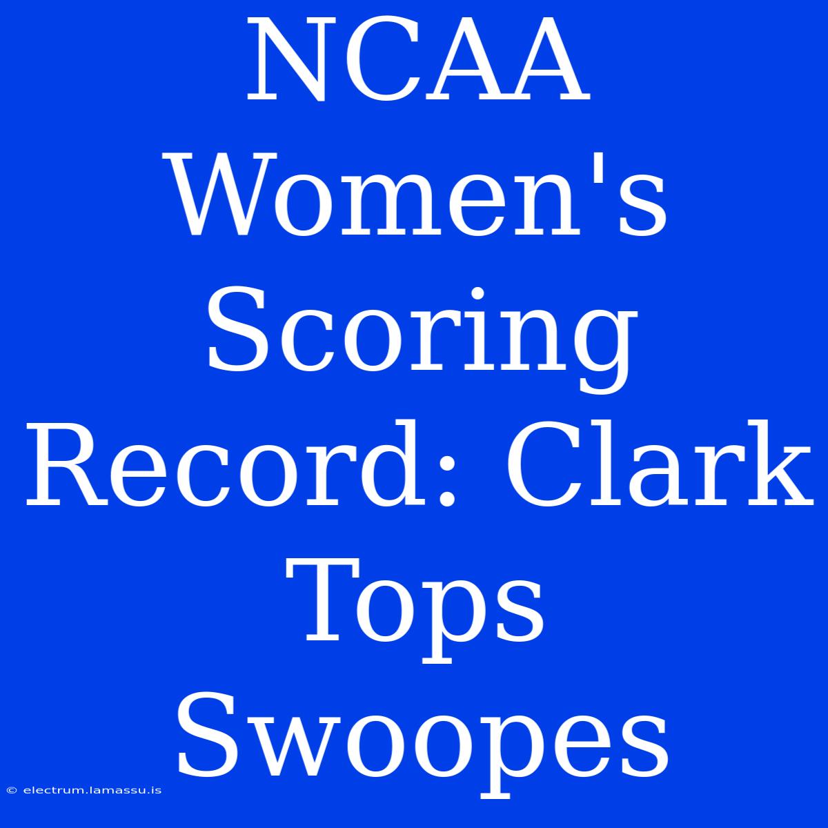 NCAA Women's Scoring Record: Clark Tops Swoopes