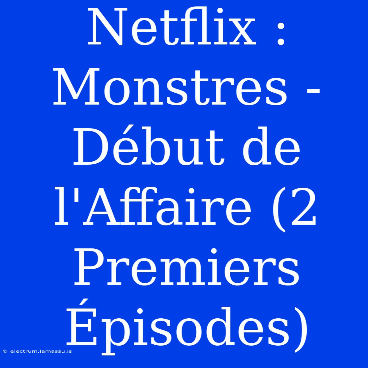 Netflix : Monstres - Début De L'Affaire (2 Premiers Épisodes)