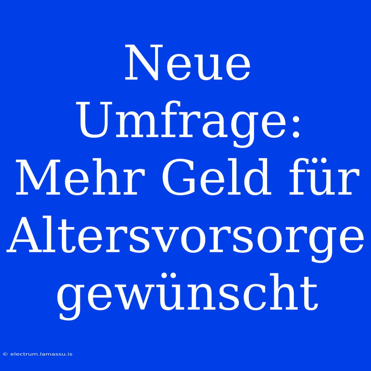 Neue Umfrage: Mehr Geld Für Altersvorsorge Gewünscht