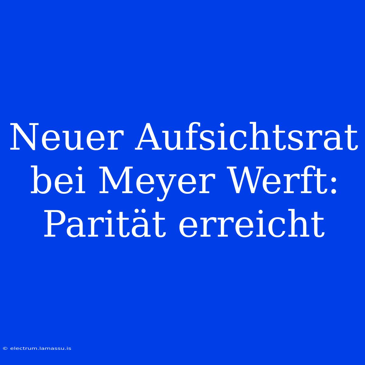 Neuer Aufsichtsrat Bei Meyer Werft: Parität Erreicht