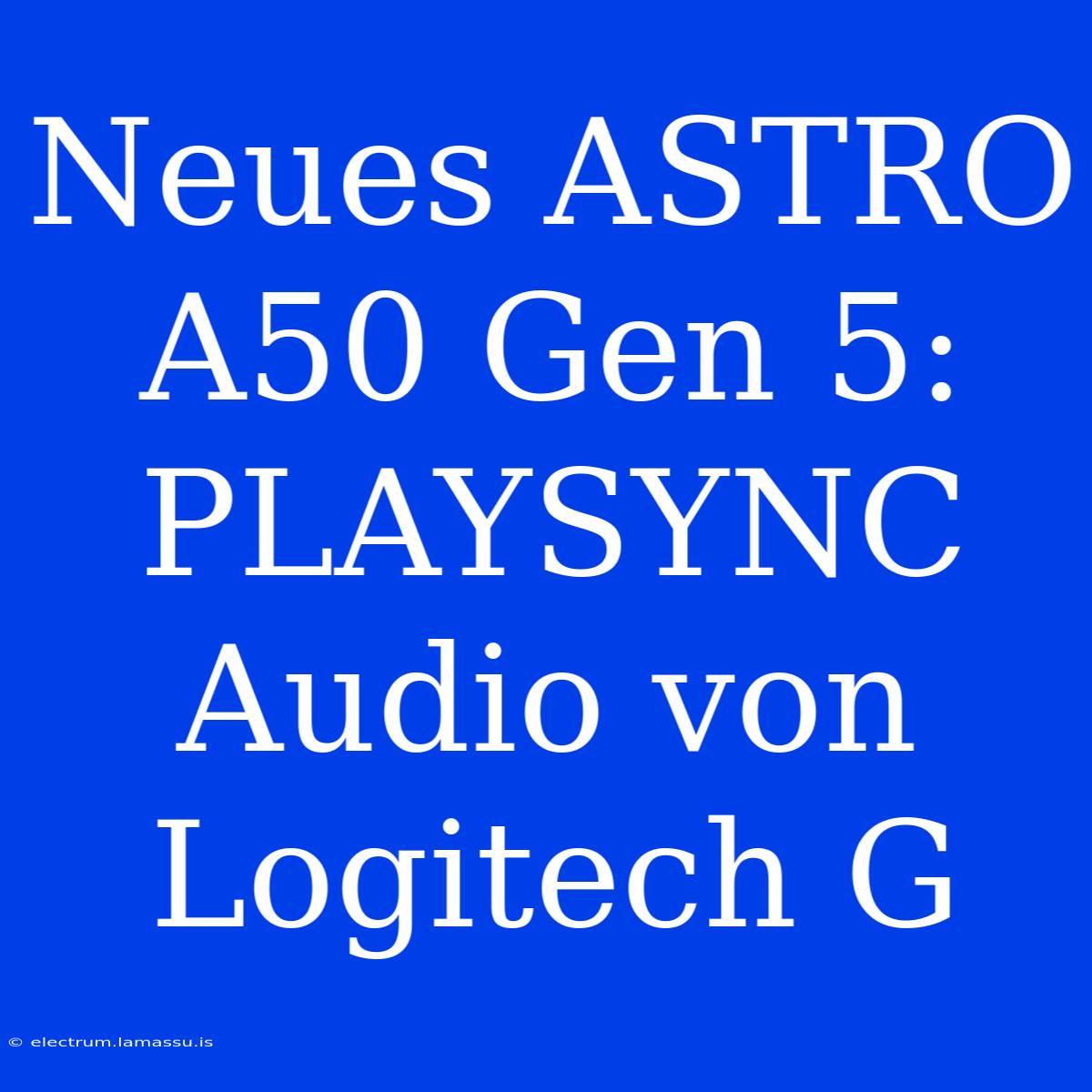 Neues ASTRO A50 Gen 5: PLAYSYNC Audio Von Logitech G