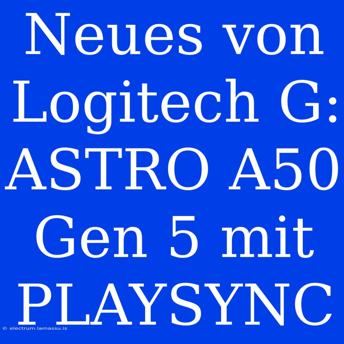 Neues Von Logitech G: ASTRO A50 Gen 5 Mit PLAYSYNC