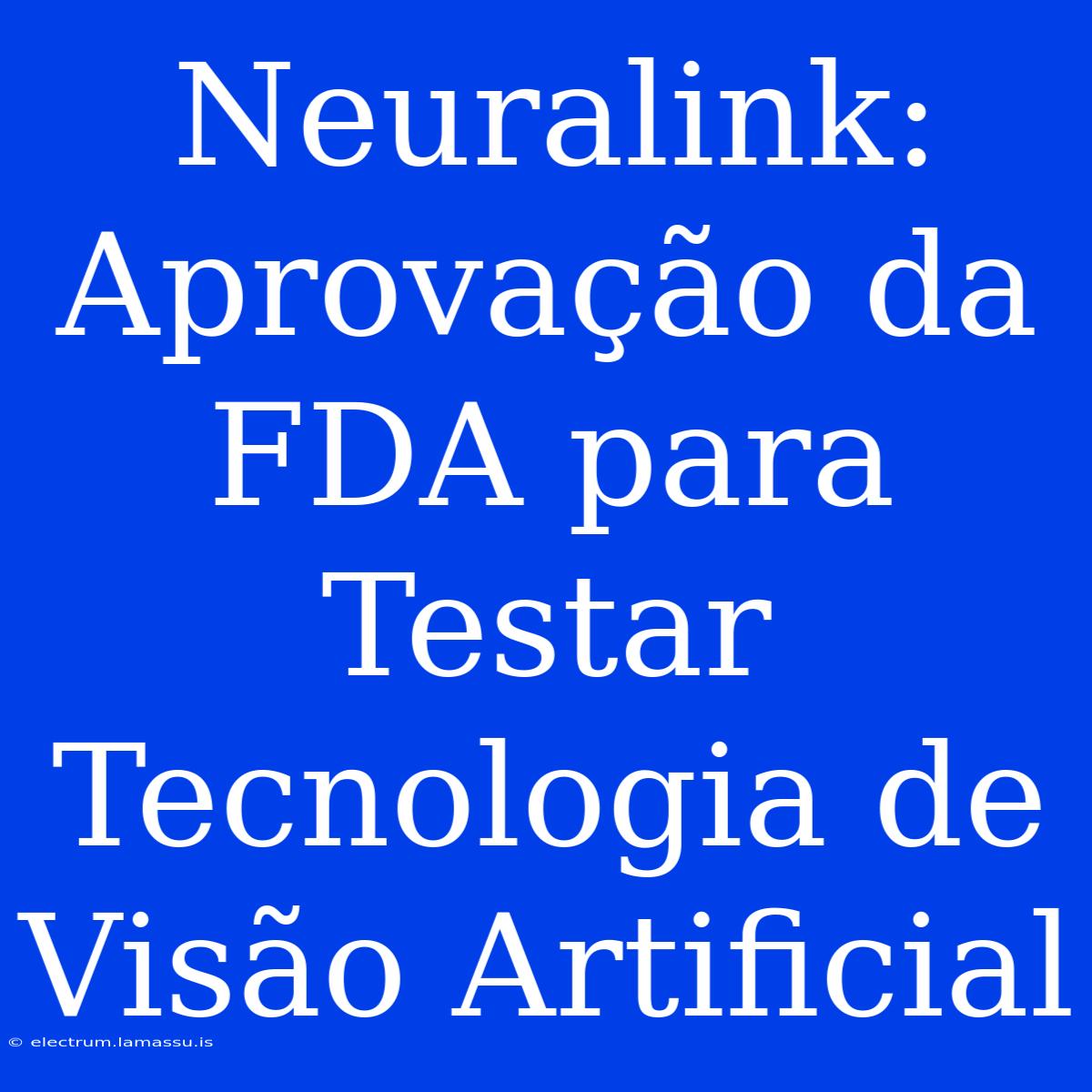 Neuralink: Aprovação Da FDA Para Testar Tecnologia De Visão Artificial