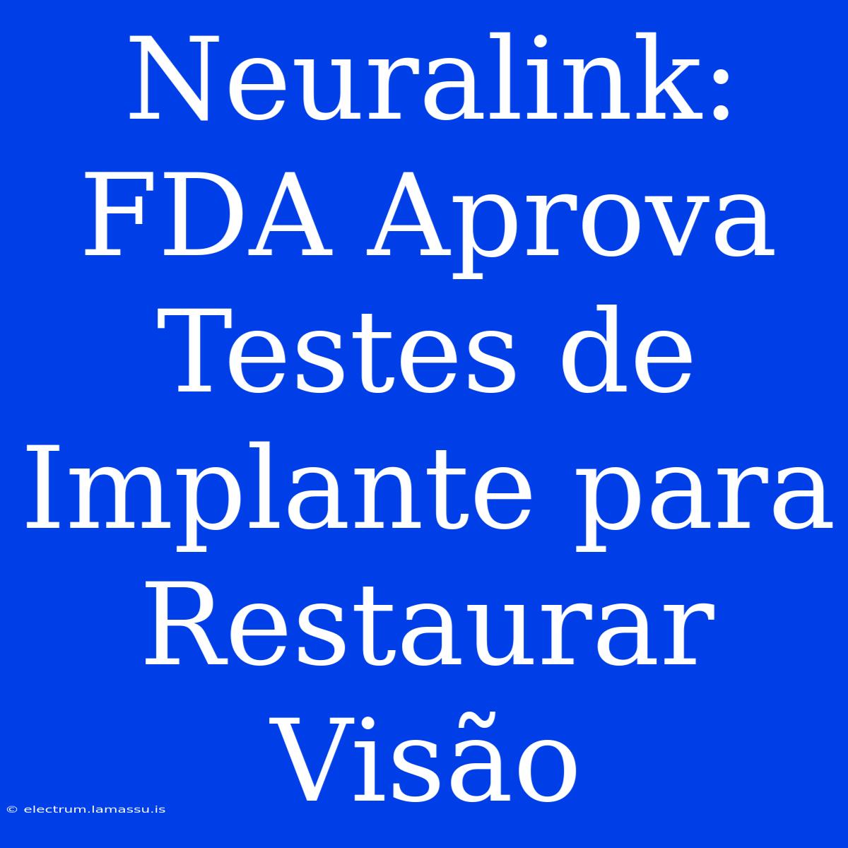 Neuralink: FDA Aprova Testes De Implante Para Restaurar Visão