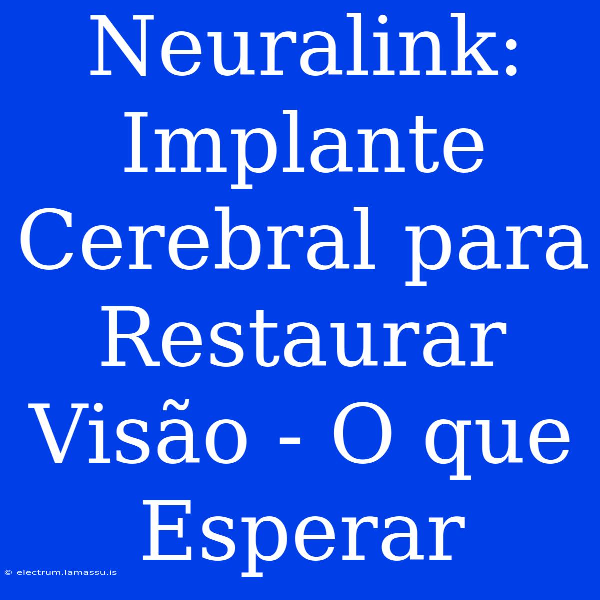 Neuralink: Implante Cerebral Para Restaurar Visão - O Que Esperar