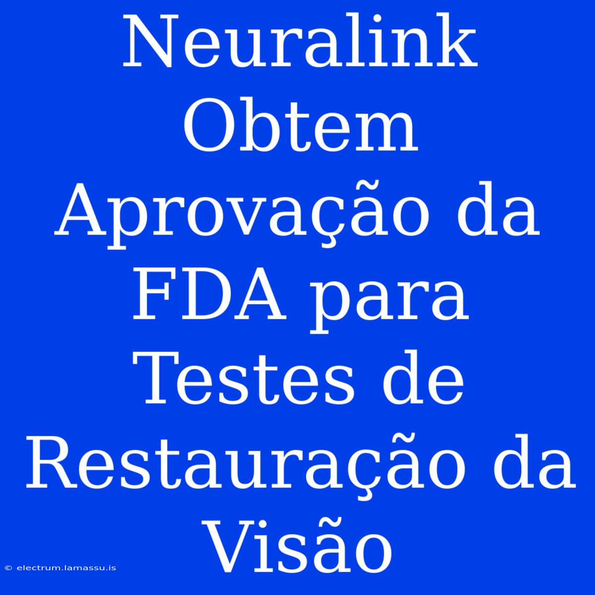 Neuralink Obtem Aprovação Da FDA Para Testes De Restauração Da Visão