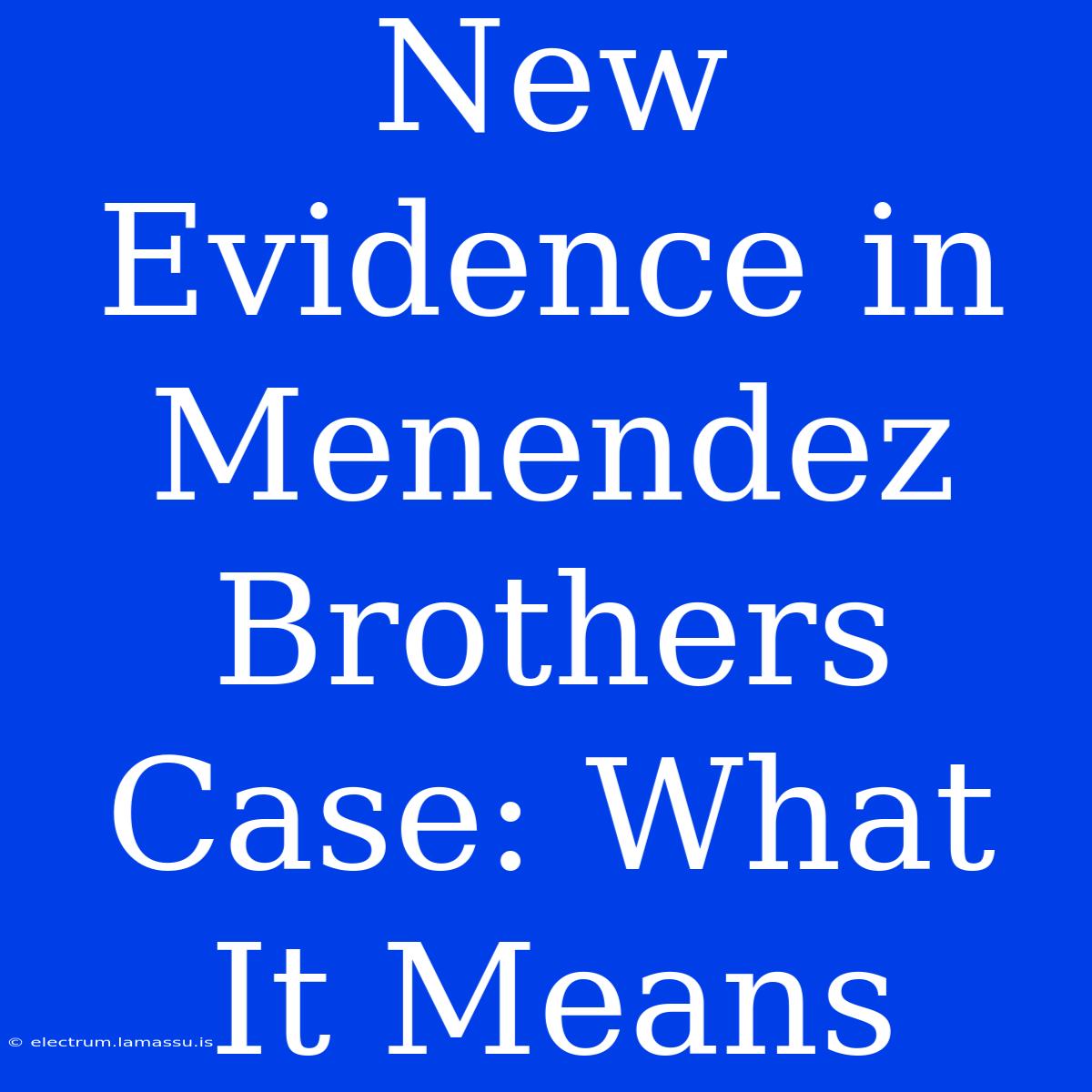 New Evidence In Menendez Brothers Case: What It Means