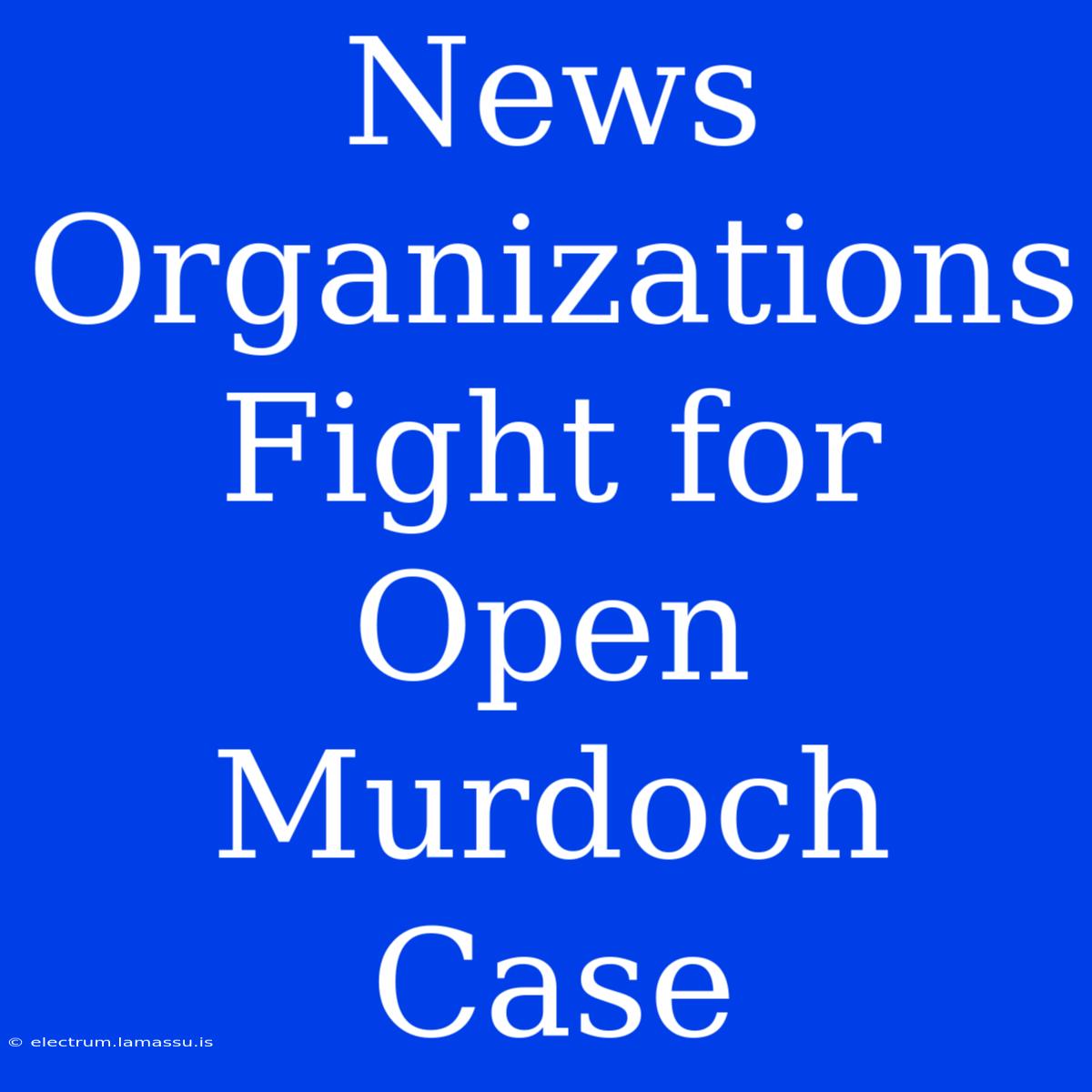 News Organizations Fight For Open Murdoch Case