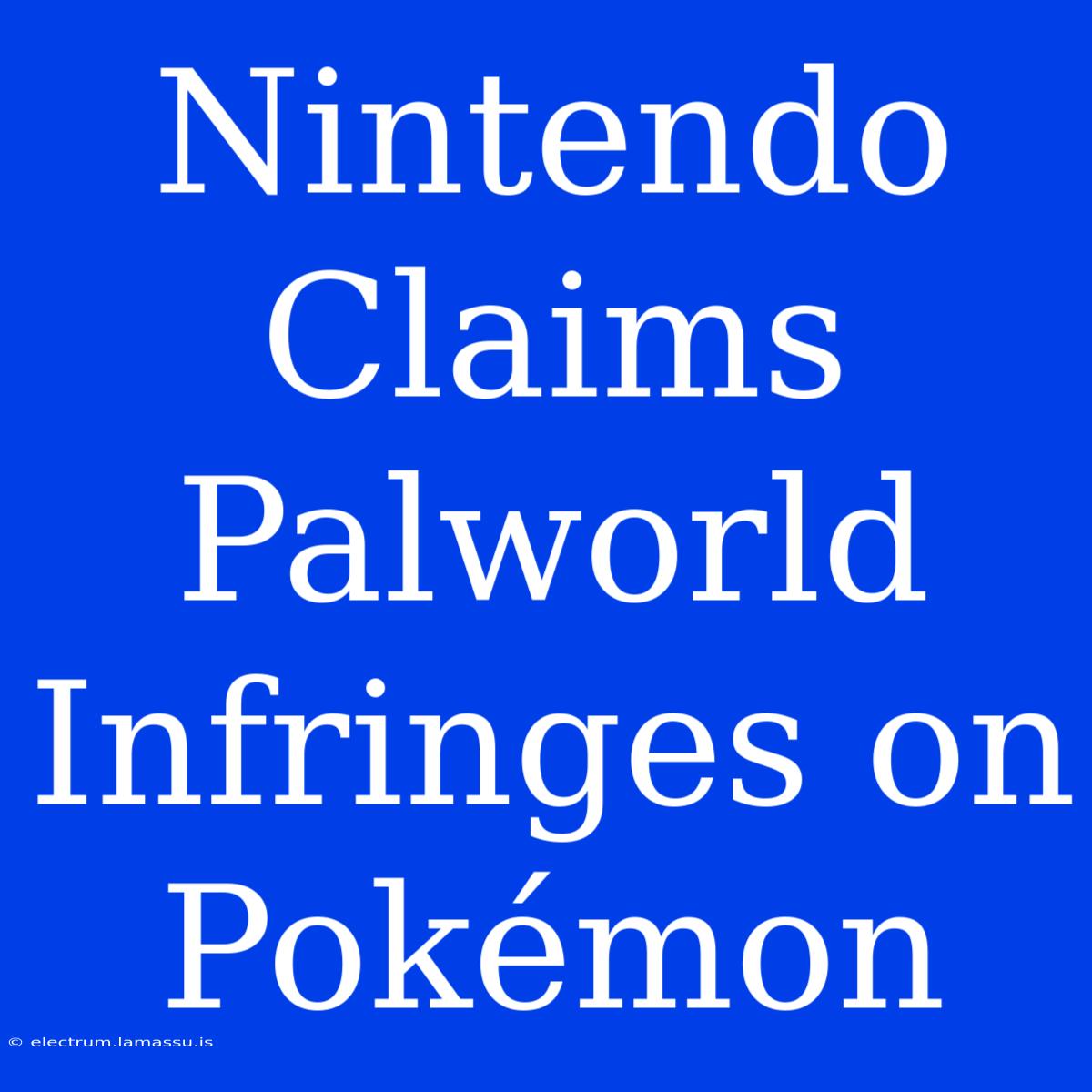 Nintendo Claims Palworld Infringes On Pokémon 