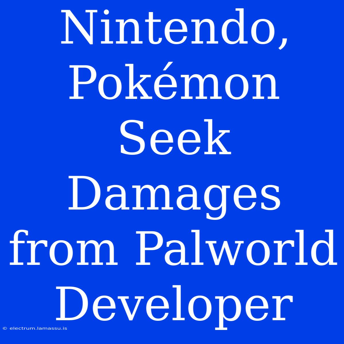 Nintendo, Pokémon Seek Damages From Palworld Developer 