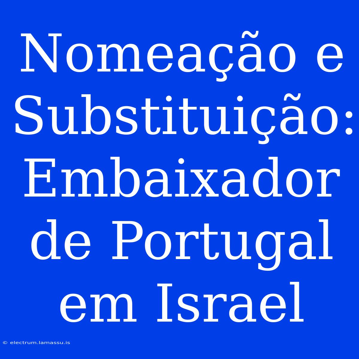 Nomeação E Substituição: Embaixador De Portugal Em Israel