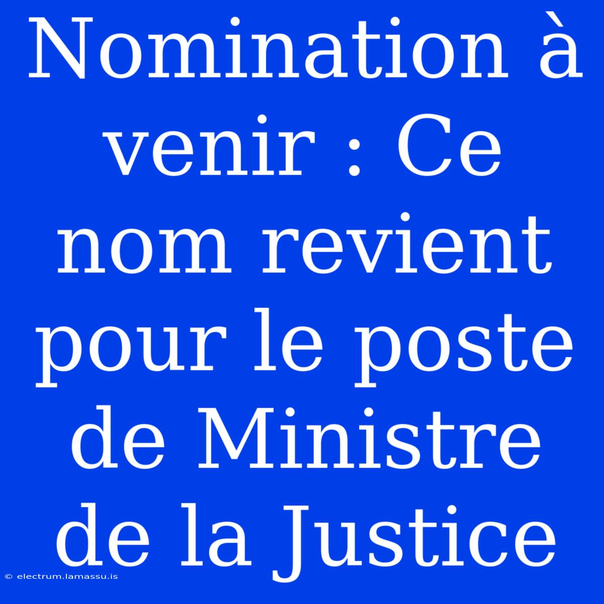 Nomination À Venir : Ce Nom Revient Pour Le Poste De Ministre De La Justice