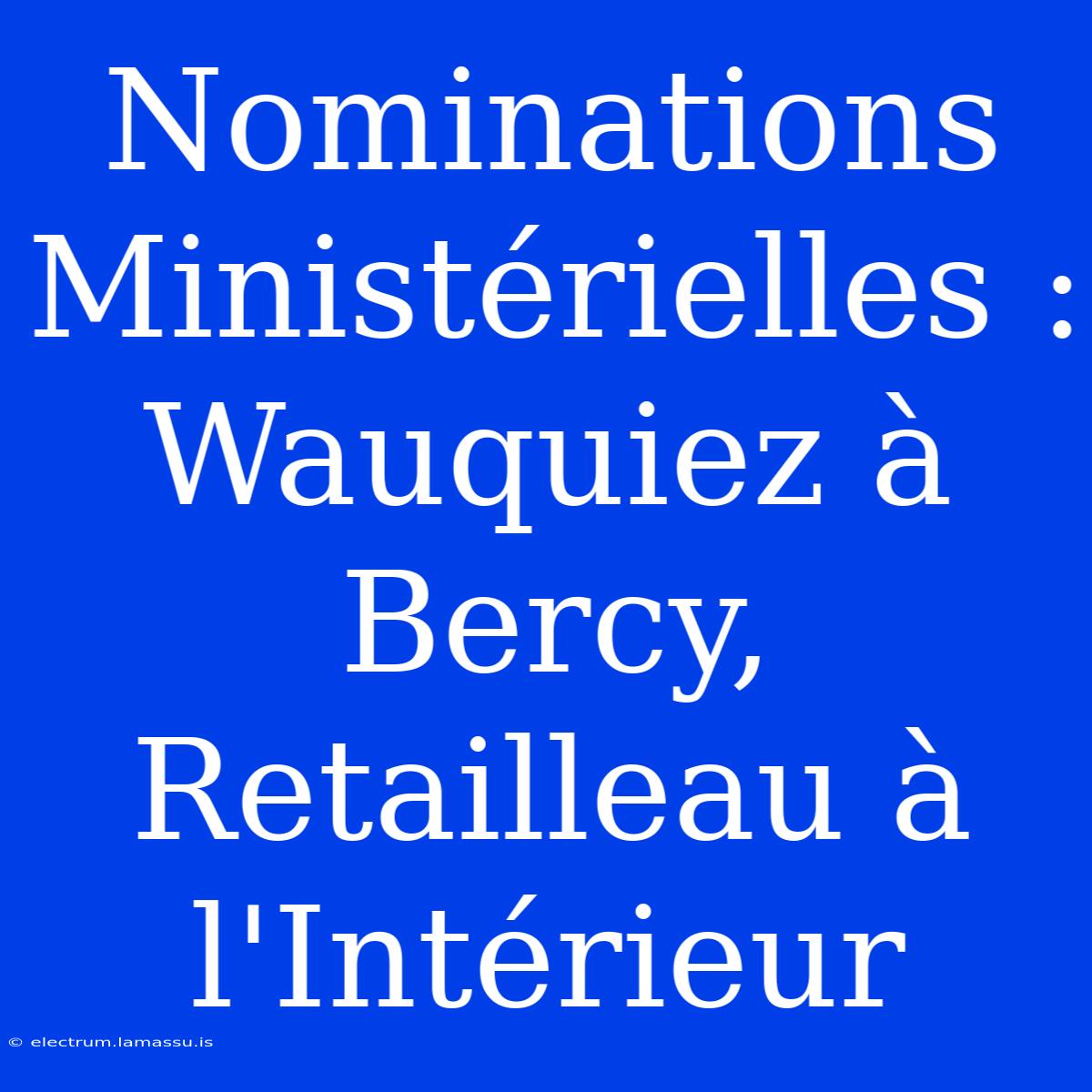 Nominations Ministérielles : Wauquiez À Bercy, Retailleau À L'Intérieur