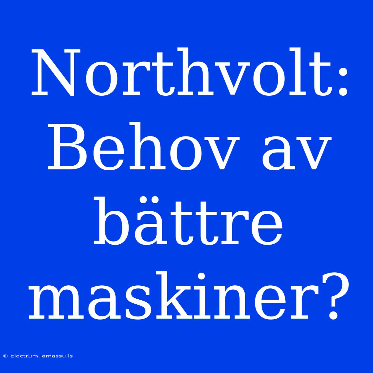 Northvolt: Behov Av Bättre Maskiner? 