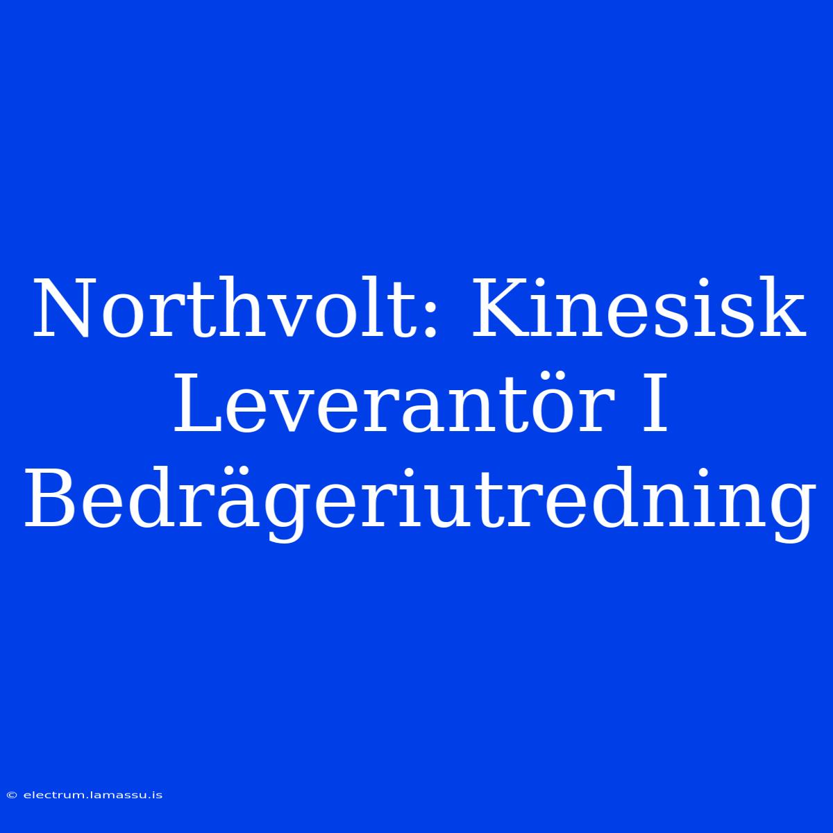 Northvolt: Kinesisk Leverantör I Bedrägeriutredning