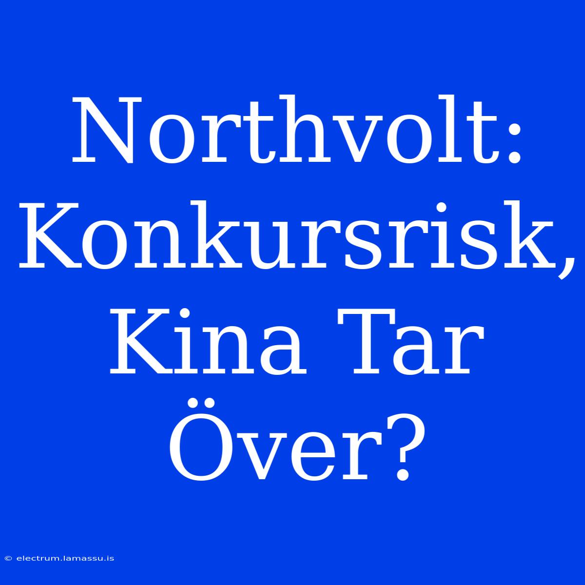 Northvolt: Konkursrisk, Kina Tar Över? 