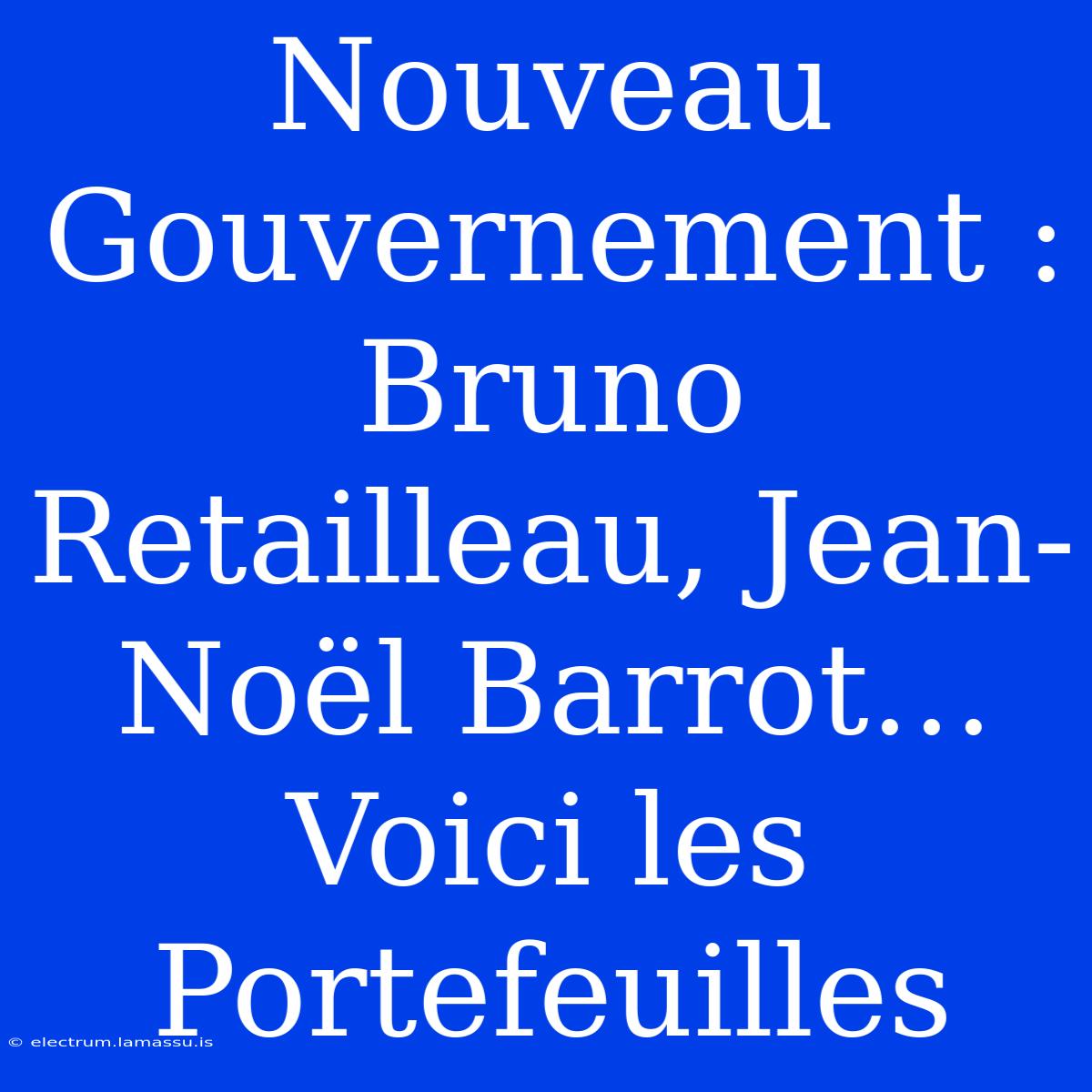 Nouveau Gouvernement : Bruno Retailleau, Jean-Noël Barrot… Voici Les Portefeuilles