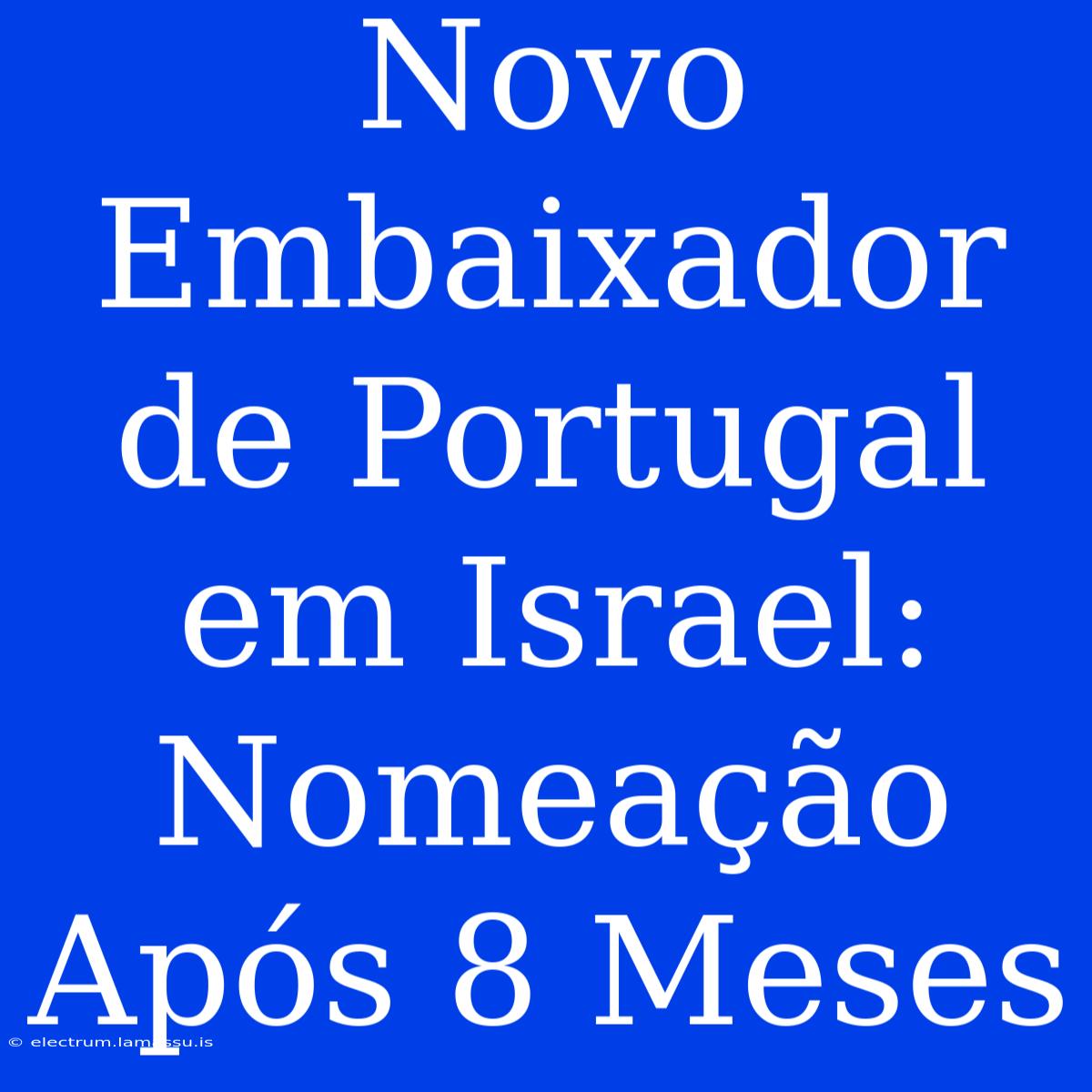 Novo Embaixador De Portugal Em Israel: Nomeação Após 8 Meses