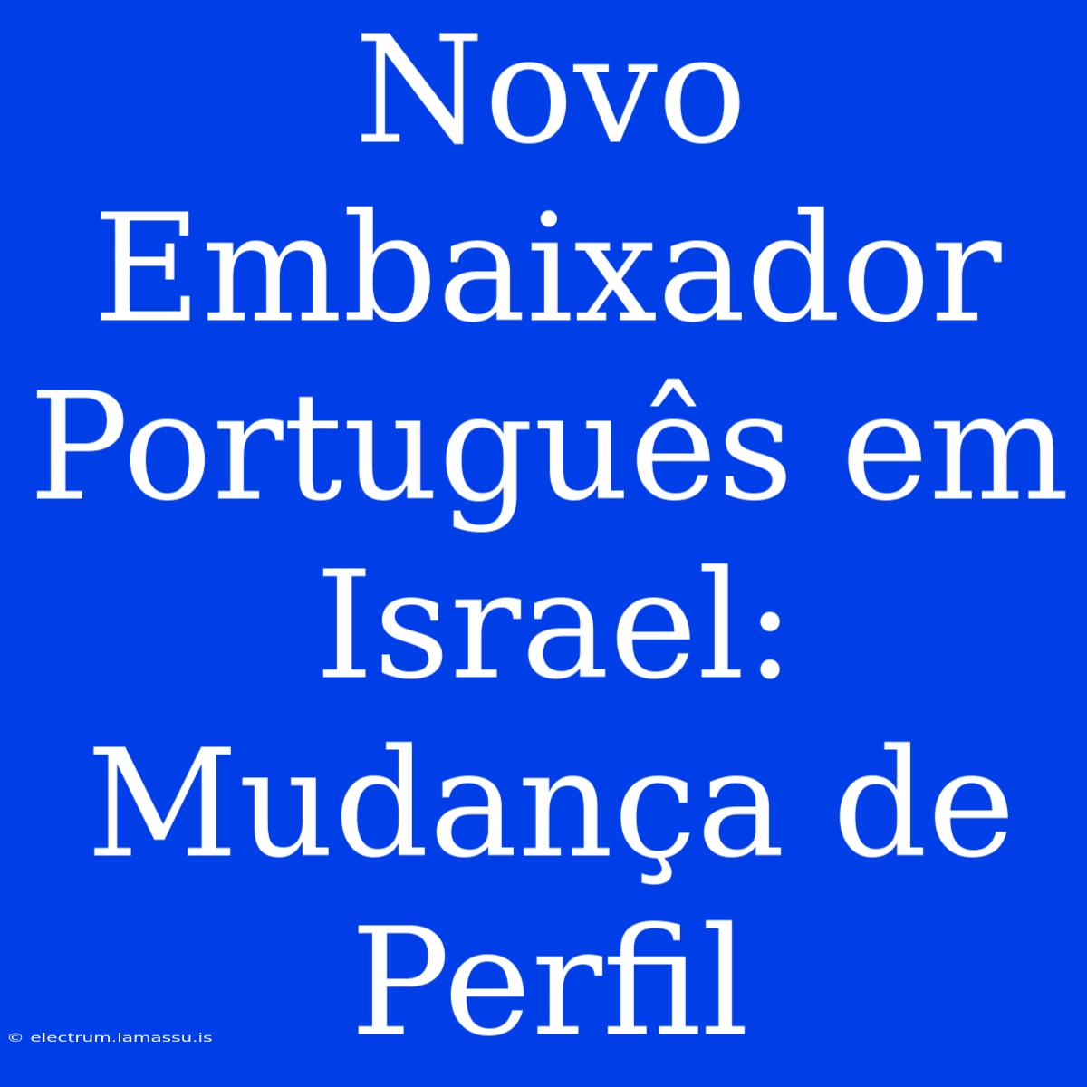 Novo Embaixador Português Em Israel: Mudança De Perfil