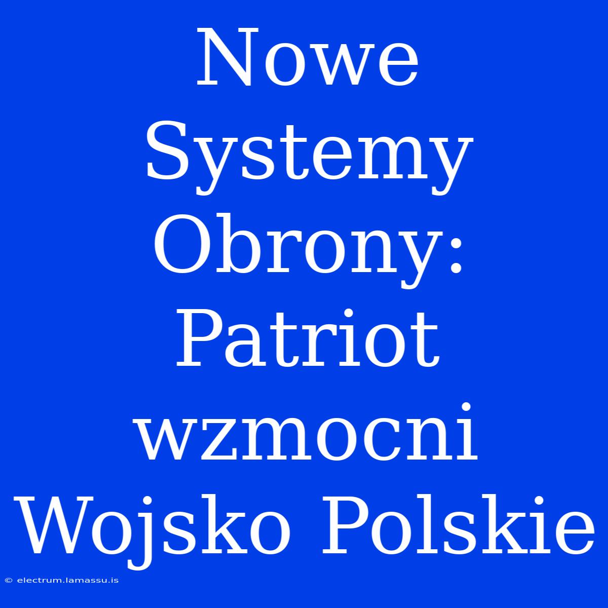 Nowe Systemy Obrony: Patriot Wzmocni Wojsko Polskie