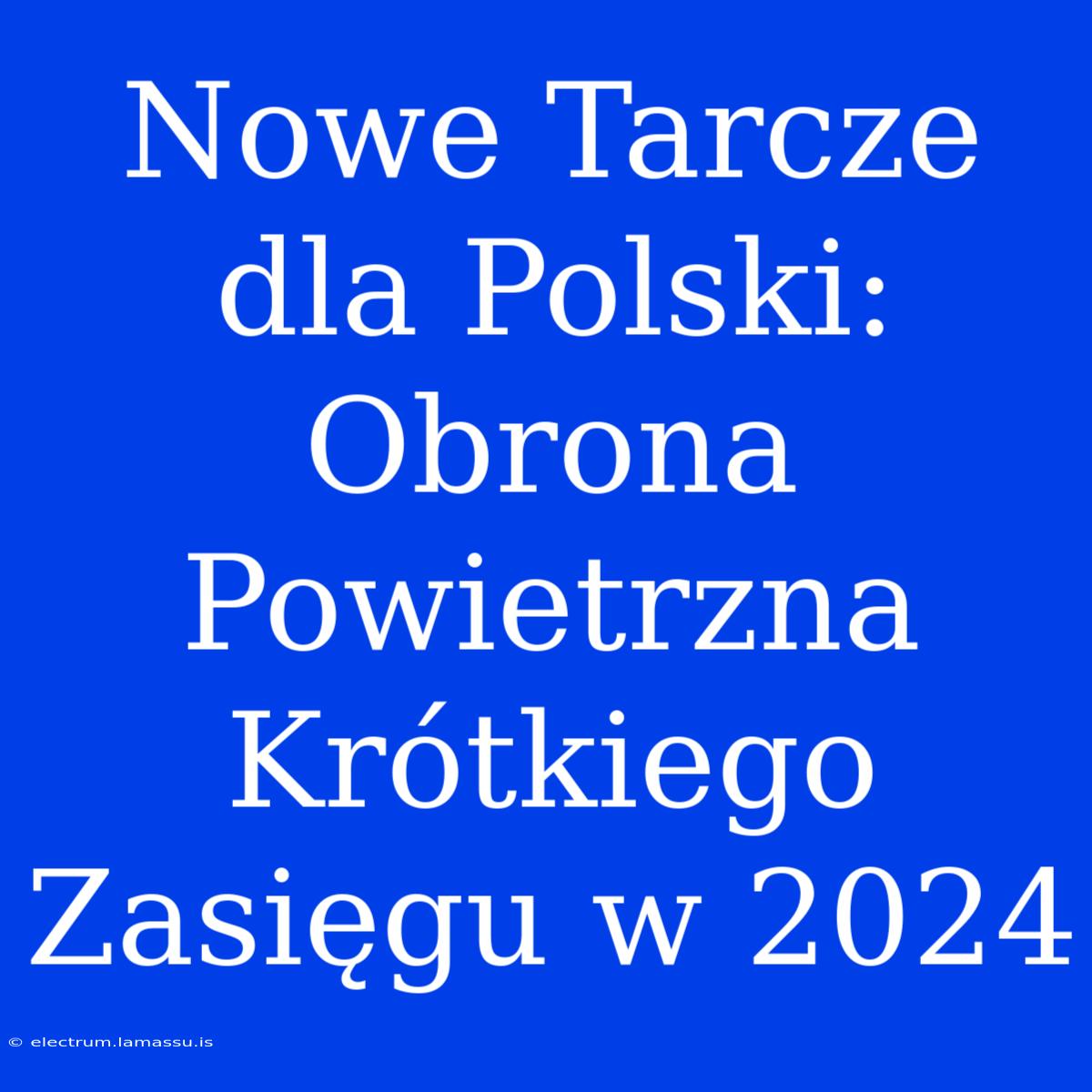 Nowe Tarcze Dla Polski: Obrona Powietrzna Krótkiego Zasięgu W 2024