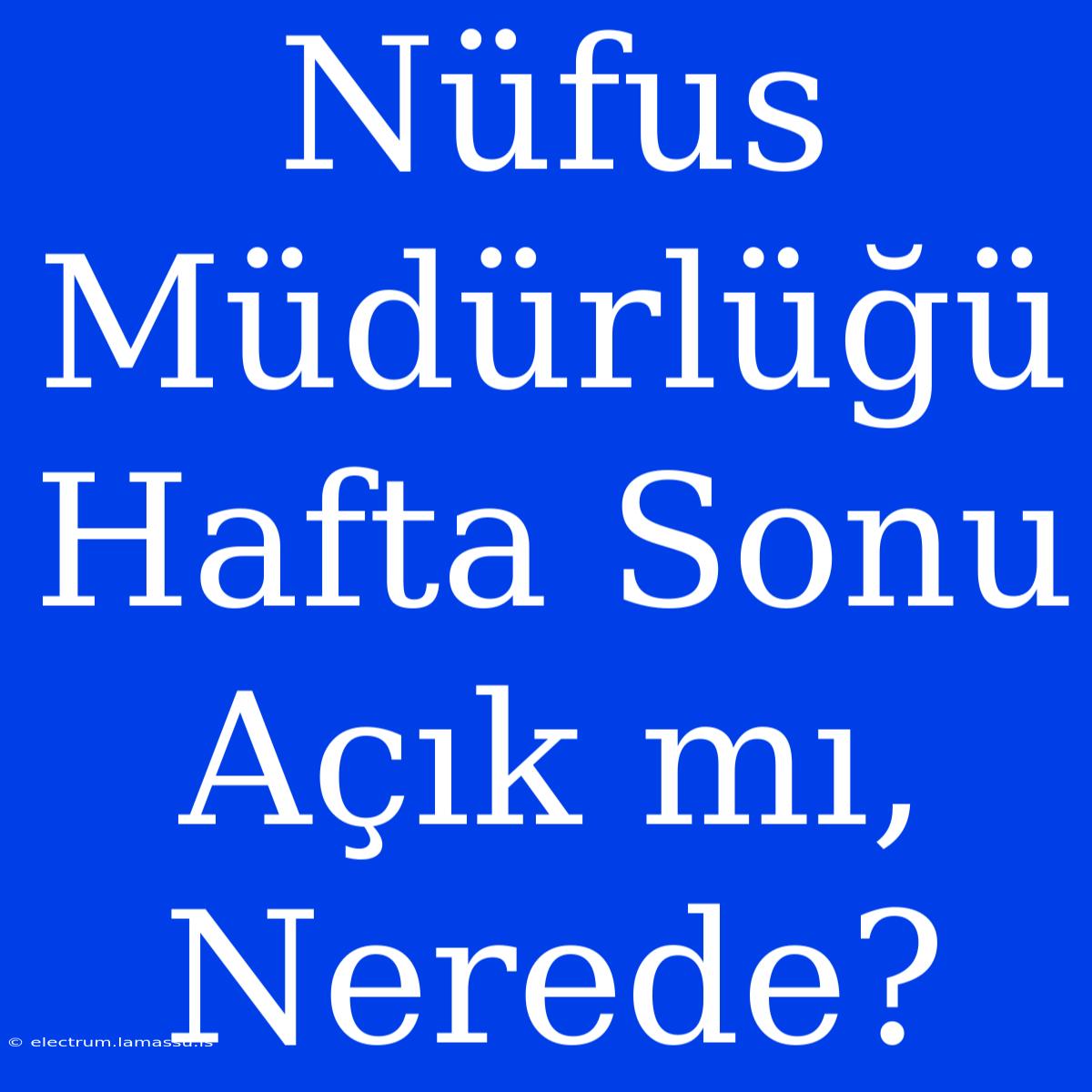 Nüfus Müdürlüğü Hafta Sonu Açık Mı, Nerede? 