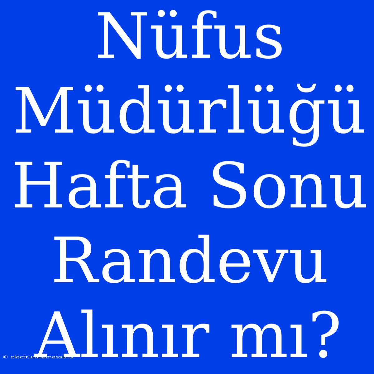 Nüfus Müdürlüğü Hafta Sonu Randevu Alınır Mı?