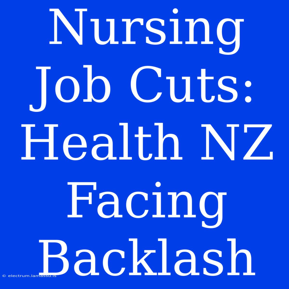 Nursing Job Cuts: Health NZ Facing Backlash