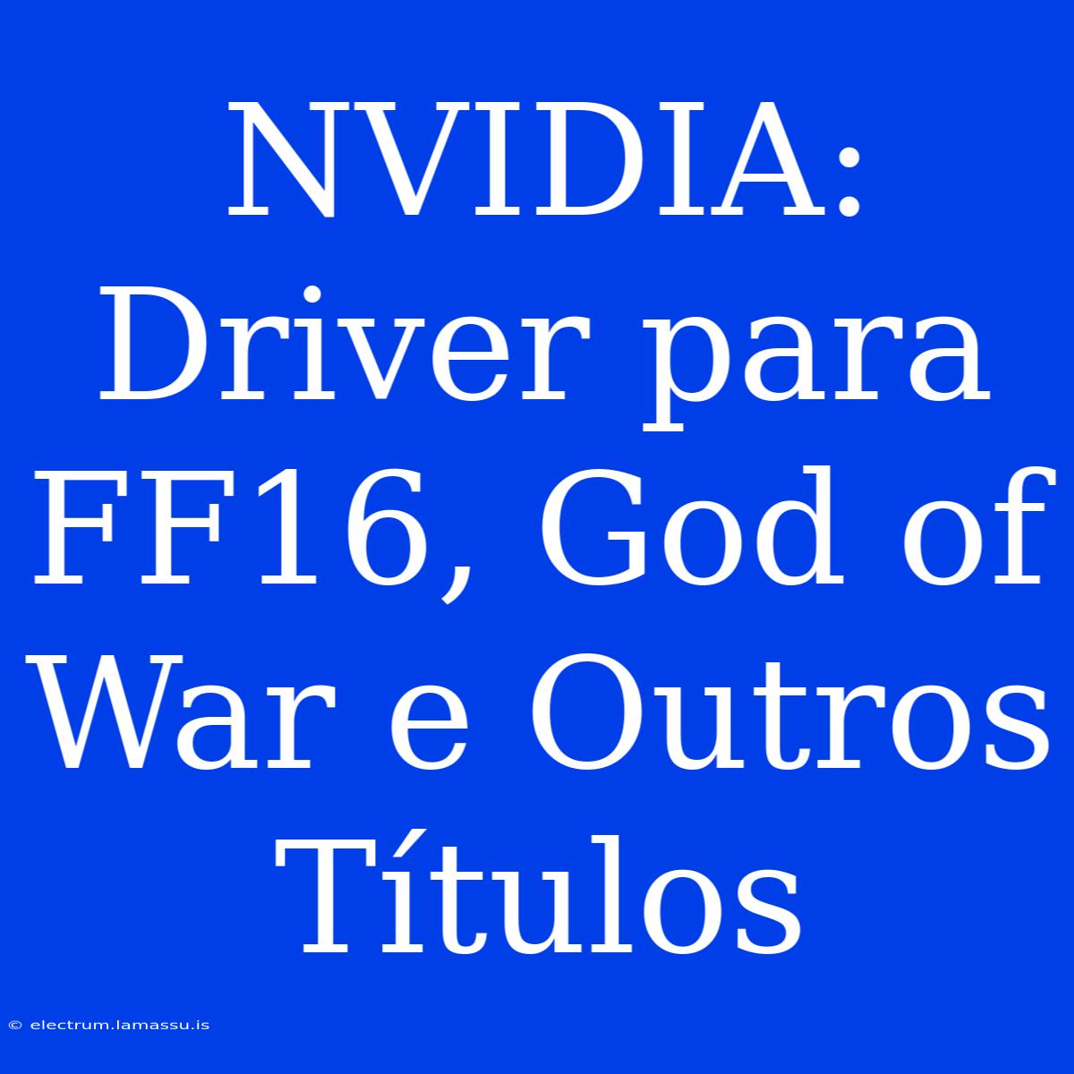 NVIDIA: Driver Para FF16, God Of War E Outros Títulos