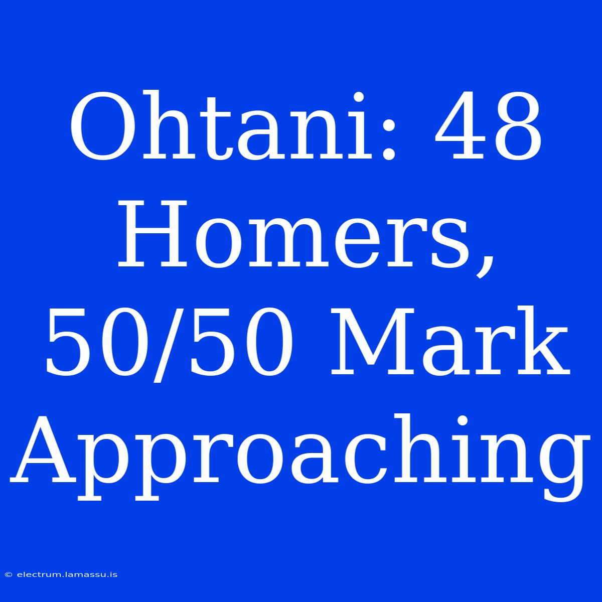 Ohtani: 48 Homers, 50/50 Mark Approaching