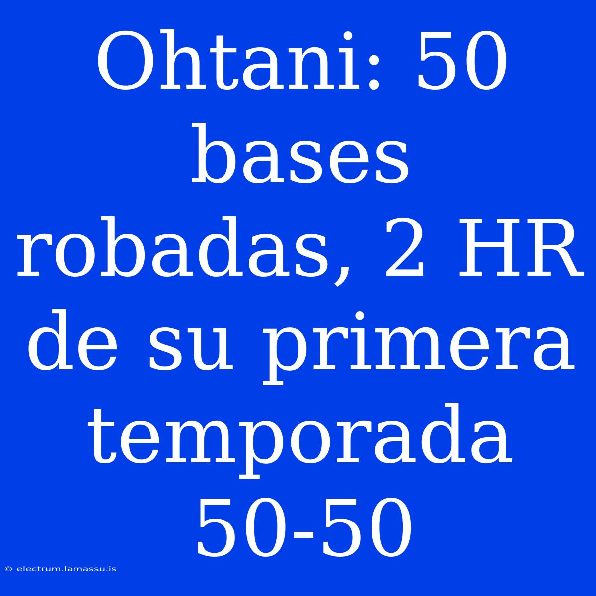 Ohtani: 50 Bases Robadas, 2 HR De Su Primera Temporada 50-50