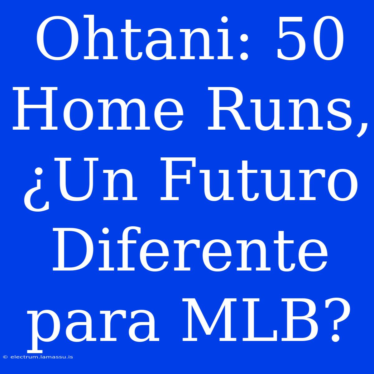 Ohtani: 50 Home Runs, ¿Un Futuro Diferente Para MLB?