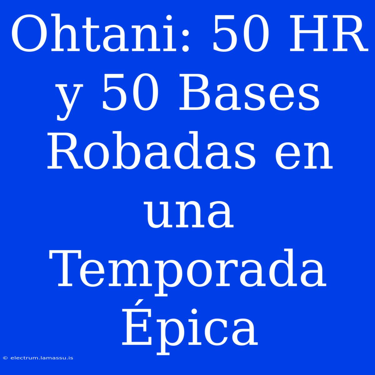 Ohtani: 50 HR Y 50 Bases Robadas En Una Temporada Épica