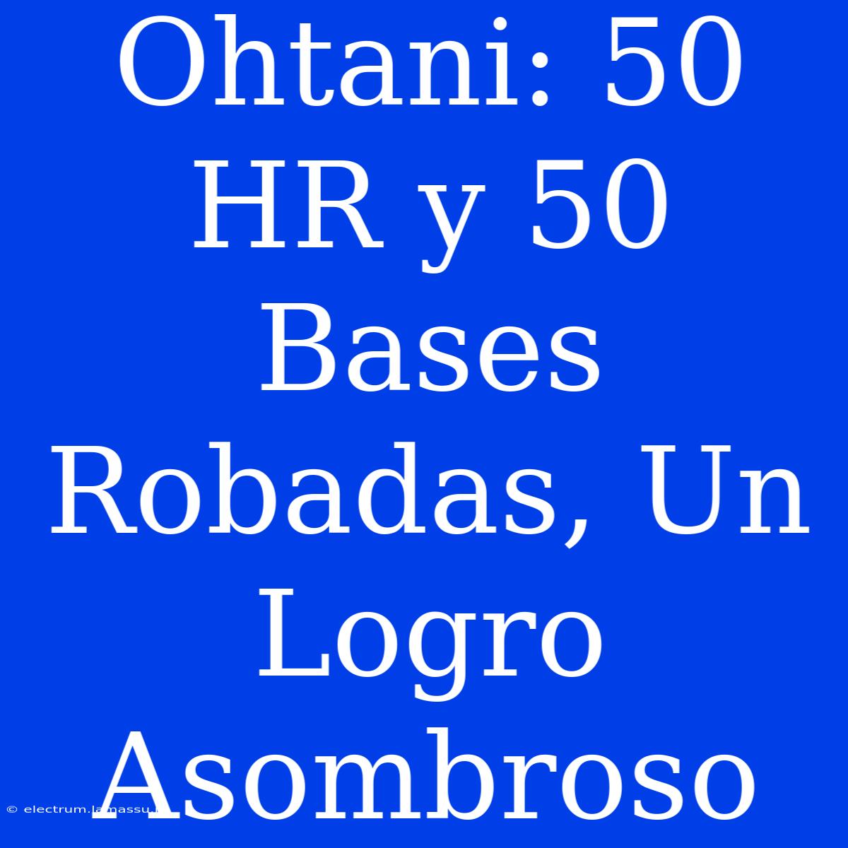 Ohtani: 50 HR Y 50 Bases Robadas, Un Logro Asombroso 