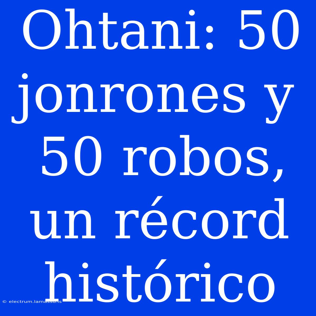 Ohtani: 50 Jonrones Y 50 Robos, Un Récord Histórico