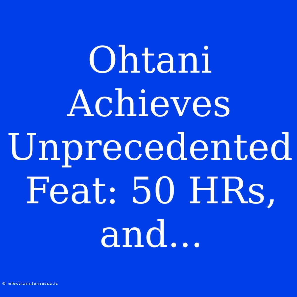 Ohtani Achieves Unprecedented Feat: 50 HRs, And...