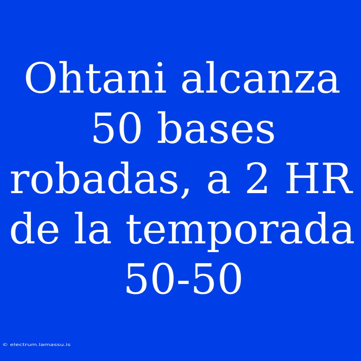 Ohtani Alcanza 50 Bases Robadas, A 2 HR De La Temporada 50-50