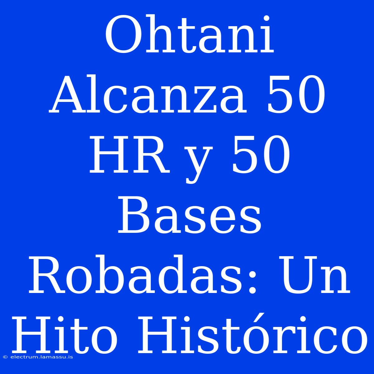 Ohtani Alcanza 50 HR Y 50 Bases Robadas: Un Hito Histórico