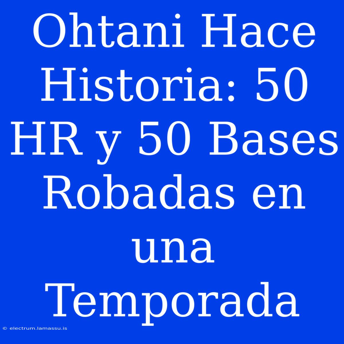 Ohtani Hace Historia: 50 HR Y 50 Bases Robadas En Una Temporada