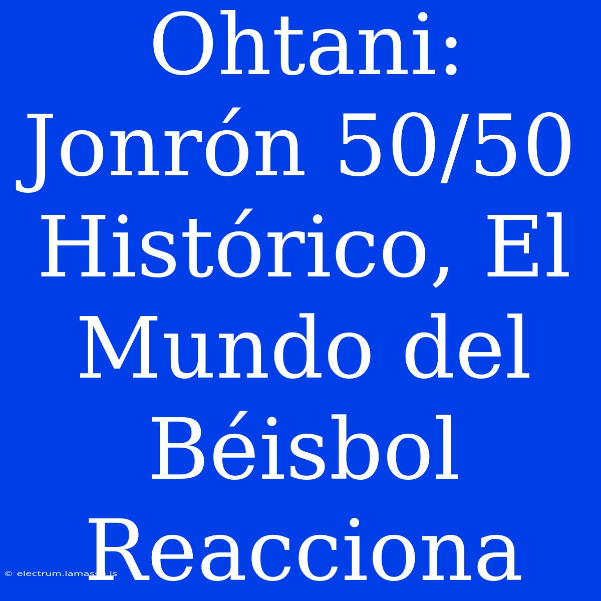 Ohtani: Jonrón 50/50 Histórico, El Mundo Del Béisbol Reacciona