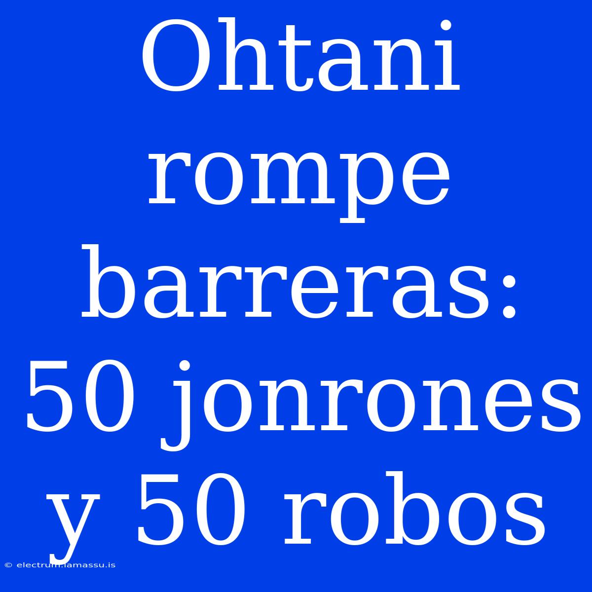 Ohtani Rompe Barreras: 50 Jonrones Y 50 Robos