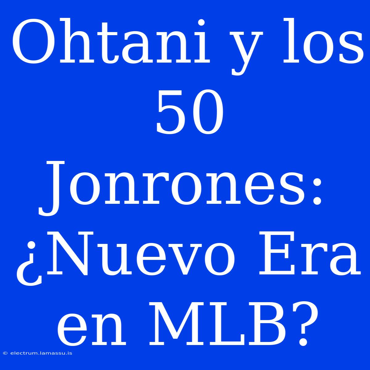 Ohtani Y Los 50 Jonrones: ¿Nuevo Era En MLB?