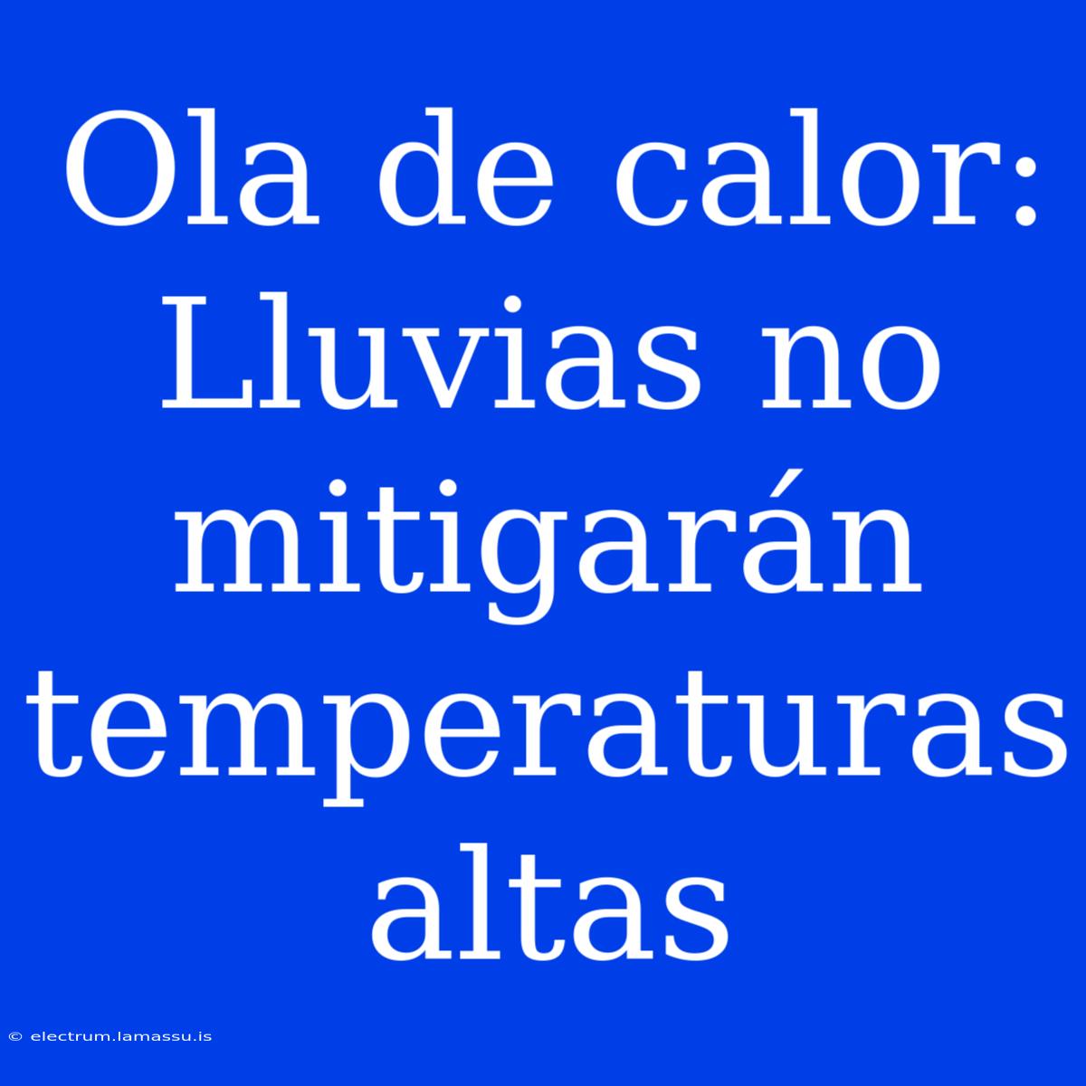 Ola De Calor: Lluvias No Mitigarán Temperaturas Altas